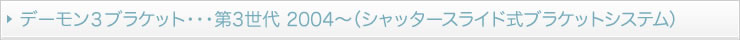 デーモン３ブラケット・・・第3世代 2004～（シャッタースライド式ブラケットシステム）