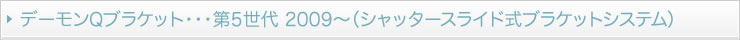 デーモンQブラケット・・・第5世代 2009～（シャッタースライド式ブラケットシステム）