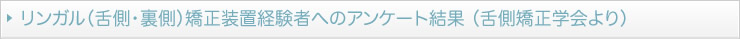 リンガル（舌側・裏側）矯正装置経験者へのアンケート結果（舌側矯正学会より）