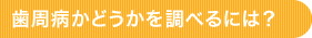 歯周病かどうかを調べるには？