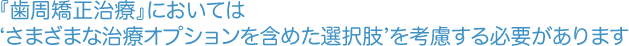 『歯周矯正治療』においては‘さまざまな治療オプションを含めた選択肢’を考慮する必要があります