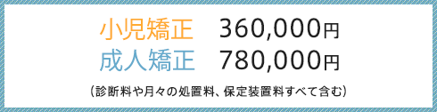 小児矯正　320,000円～ 成人矯正　780,000円～