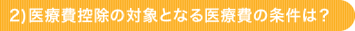 2)医療費控除の対象となる医療費の条件は？