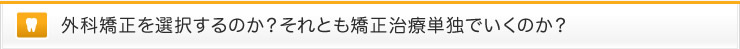 外科矯正を選択するのか？それとも矯正治療単独でいくのか？